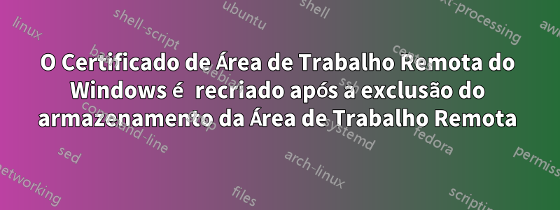 O Certificado de Área de Trabalho Remota do Windows é recriado após a exclusão do armazenamento da Área de Trabalho Remota