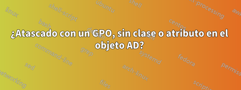 ¿Atascado con un GPO, sin clase o atributo en el objeto AD?