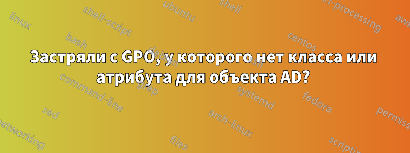 Застряли с GPO, у которого нет класса или атрибута для объекта AD?