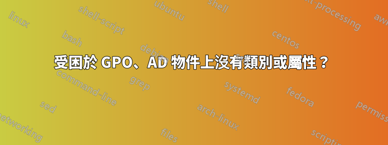 受困於 GPO、AD 物件上沒有類別或屬性?