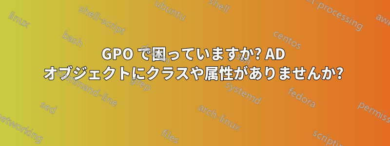 GPO で困っていますか? AD オブジェクトにクラスや属性がありませんか?