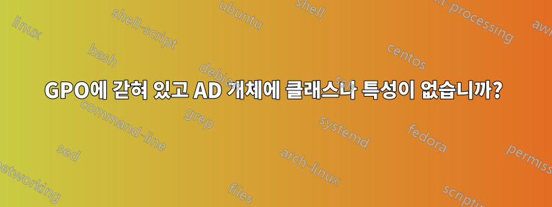 GPO에 갇혀 있고 AD 개체에 클래스나 특성이 없습니까?