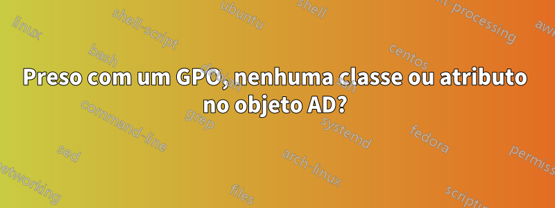 Preso com um GPO, nenhuma classe ou atributo no objeto AD?