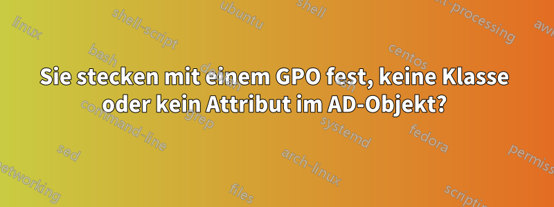 Sie stecken mit einem GPO fest, keine Klasse oder kein Attribut im AD-Objekt?