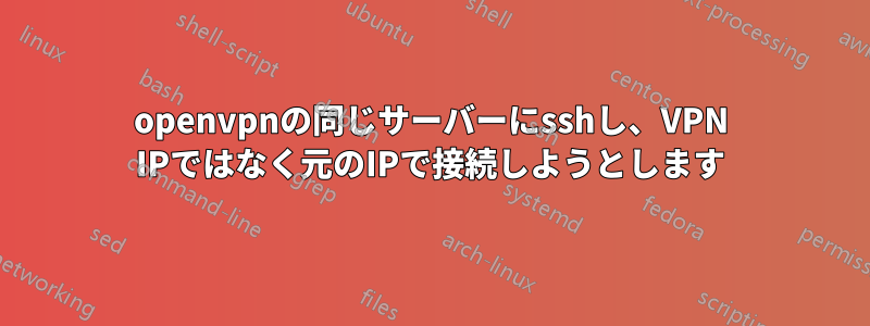 openvpnの同じサーバーにsshし、VPN IPではなく元のIPで接続しようとします