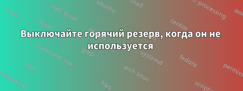 Выключайте горячий резерв, когда он не используется