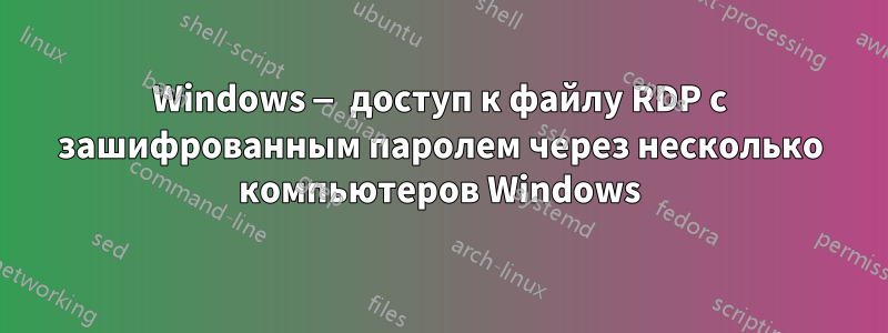 Windows — доступ к файлу RDP с зашифрованным паролем через несколько компьютеров Windows