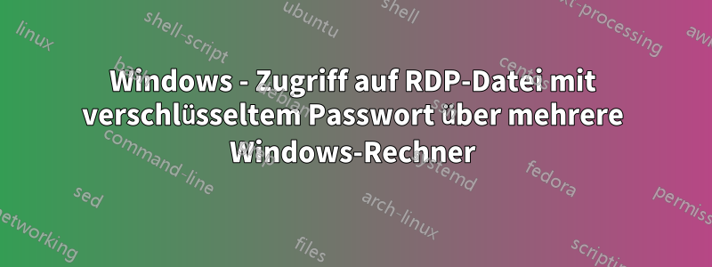 Windows - Zugriff auf RDP-Datei mit verschlüsseltem Passwort über mehrere Windows-Rechner