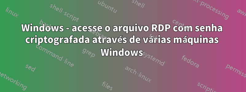 Windows - acesse o arquivo RDP com senha criptografada através de várias máquinas Windows
