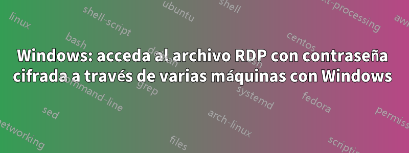 Windows: acceda al archivo RDP con contraseña cifrada a través de varias máquinas con Windows