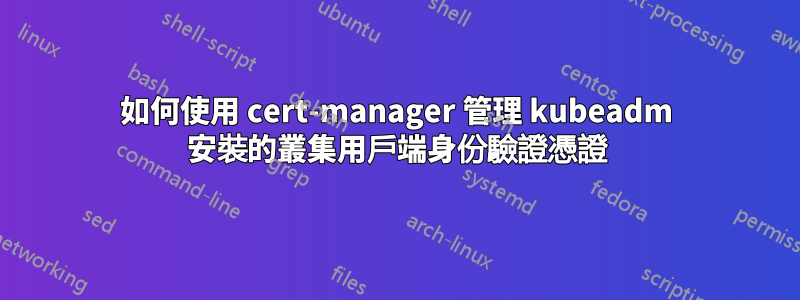 如何使用 cert-manager 管理 kubeadm 安裝的叢集用戶端身份驗證憑證