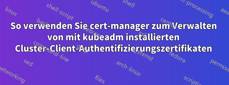 So verwenden Sie cert-manager zum Verwalten von mit kubeadm installierten Cluster-Client-Authentifizierungszertifikaten