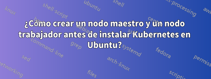 ¿Cómo crear un nodo maestro y un nodo trabajador antes de instalar Kubernetes en Ubuntu?