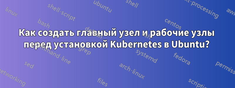 Как создать главный узел и рабочие узлы перед установкой Kubernetes в Ubuntu?