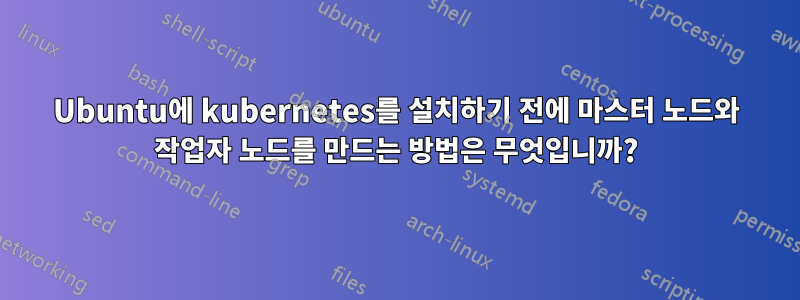 Ubuntu에 kubernetes를 설치하기 전에 마스터 노드와 작업자 노드를 만드는 방법은 무엇입니까?