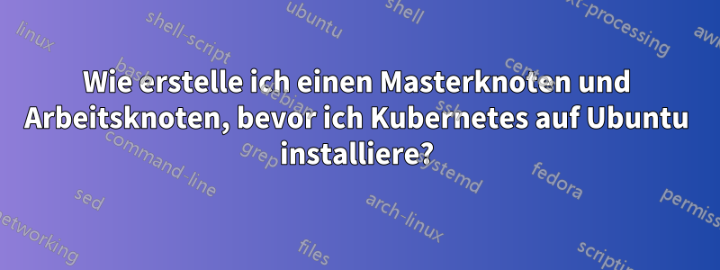 Wie erstelle ich einen Masterknoten und Arbeitsknoten, bevor ich Kubernetes auf Ubuntu installiere?