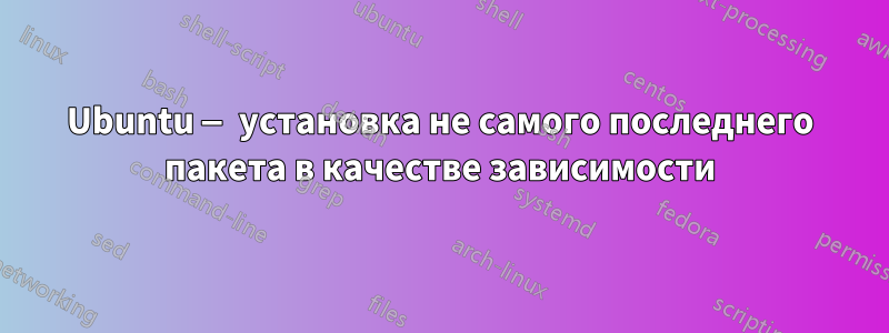 Ubuntu — установка не самого последнего пакета в качестве зависимости