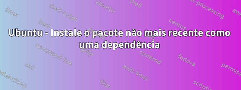Ubuntu - Instale o pacote não mais recente como uma dependência
