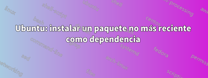 Ubuntu: instalar un paquete no más reciente como dependencia