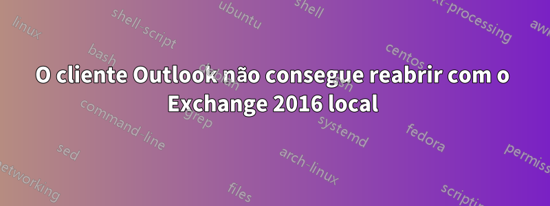 O cliente Outlook não consegue reabrir com o Exchange 2016 local