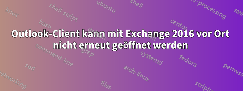 Outlook-Client kann mit Exchange 2016 vor Ort nicht erneut geöffnet werden