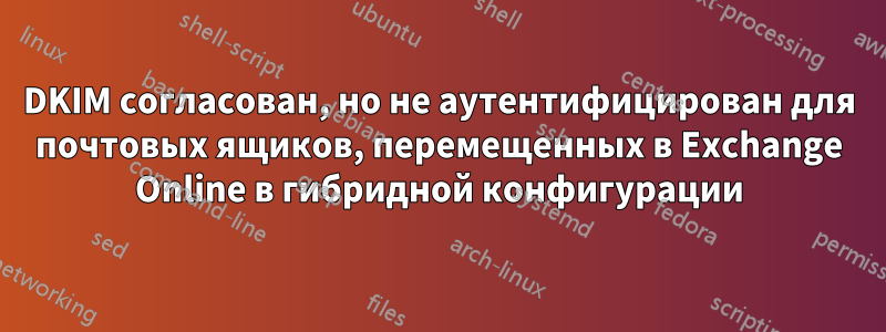 DKIM согласован, но не аутентифицирован для почтовых ящиков, перемещенных в Exchange Online в гибридной конфигурации