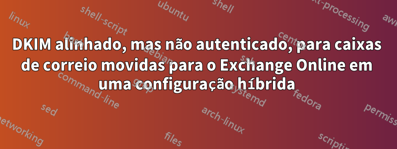DKIM alinhado, mas não autenticado, para caixas de correio movidas para o Exchange Online em uma configuração híbrida