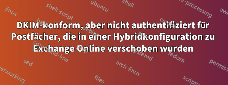DKIM-konform, aber nicht authentifiziert für Postfächer, die in einer Hybridkonfiguration zu Exchange Online verschoben wurden