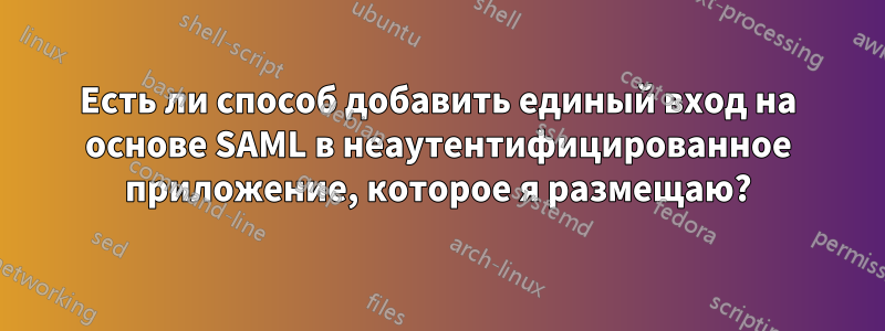 Есть ли способ добавить единый вход на основе SAML в неаутентифицированное приложение, которое я размещаю?