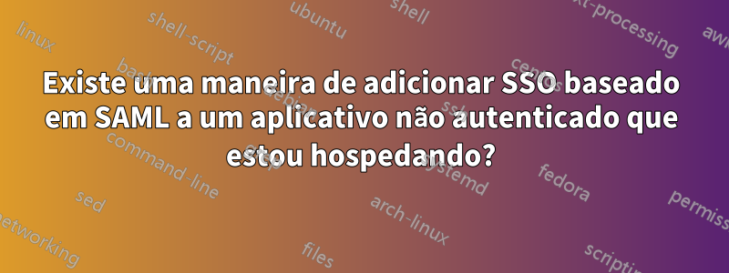 Existe uma maneira de adicionar SSO baseado em SAML a um aplicativo não autenticado que estou hospedando?