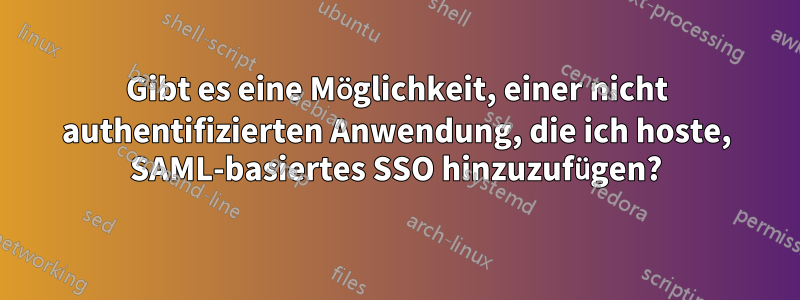 Gibt es eine Möglichkeit, einer nicht authentifizierten Anwendung, die ich hoste, SAML-basiertes SSO hinzuzufügen?