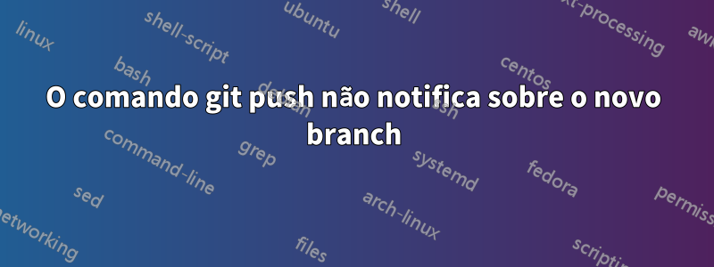O comando git push não notifica sobre o novo branch