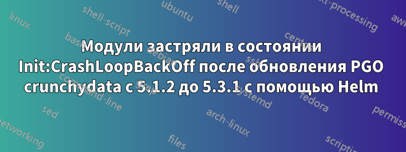Модули застряли в состоянии Init:CrashLoopBackOff после обновления PGO crunchydata с 5.1.2 до 5.3.1 с помощью Helm