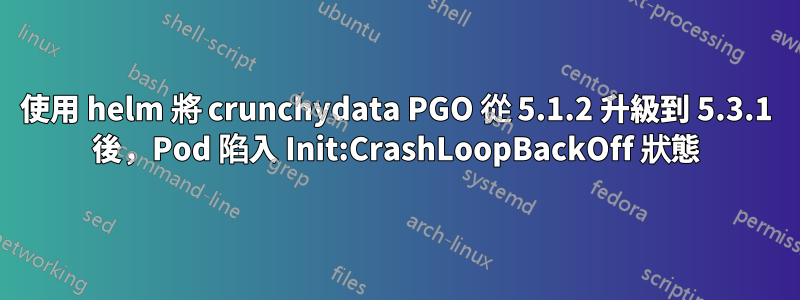 使用 helm 將 crunchydata PGO 從 5.1.2 升級到 5.3.1 後，Pod 陷入 Init:CrashLoopBackOff 狀態