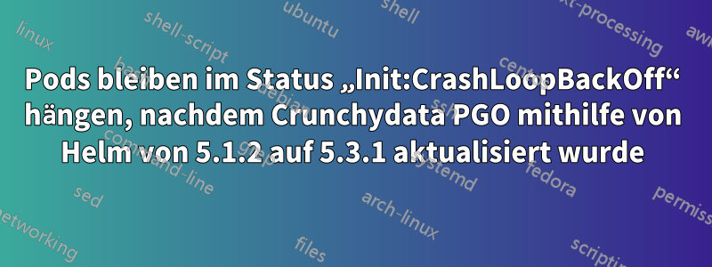 Pods bleiben im Status „Init:CrashLoopBackOff“ hängen, nachdem Crunchydata PGO mithilfe von Helm von 5.1.2 auf 5.3.1 aktualisiert wurde