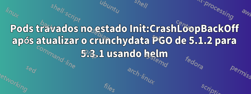 Pods travados no estado Init:CrashLoopBackOff após atualizar o crunchydata PGO de 5.1.2 para 5.3.1 usando helm