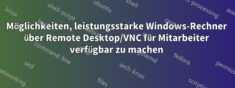 Möglichkeiten, leistungsstarke Windows-Rechner über Remote Desktop/VNC für Mitarbeiter verfügbar zu machen
