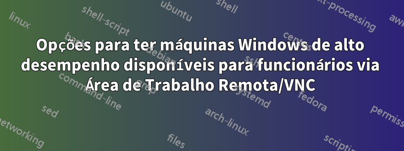 Opções para ter máquinas Windows de alto desempenho disponíveis para funcionários via Área de Trabalho Remota/VNC