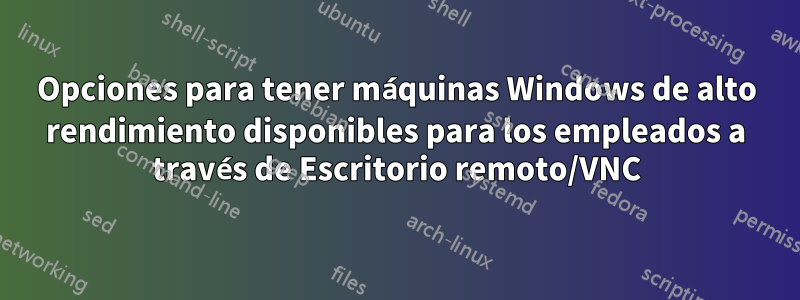 Opciones para tener máquinas Windows de alto rendimiento disponibles para los empleados a través de Escritorio remoto/VNC