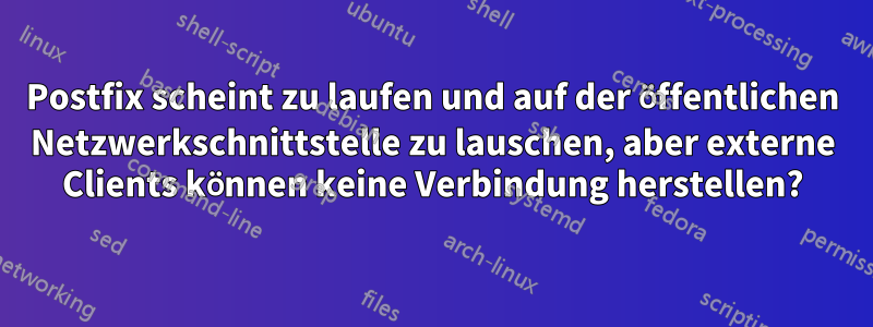 Postfix scheint zu laufen und auf der öffentlichen Netzwerkschnittstelle zu lauschen, aber externe Clients können keine Verbindung herstellen?