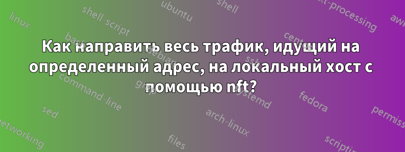 Как направить весь трафик, идущий на определенный адрес, на локальный хост с помощью nft?