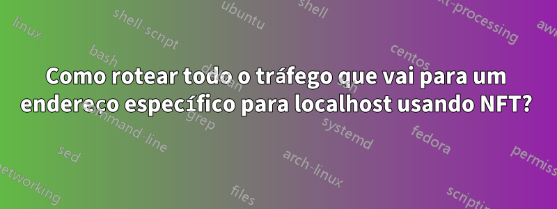Como rotear todo o tráfego que vai para um endereço específico para localhost usando NFT?