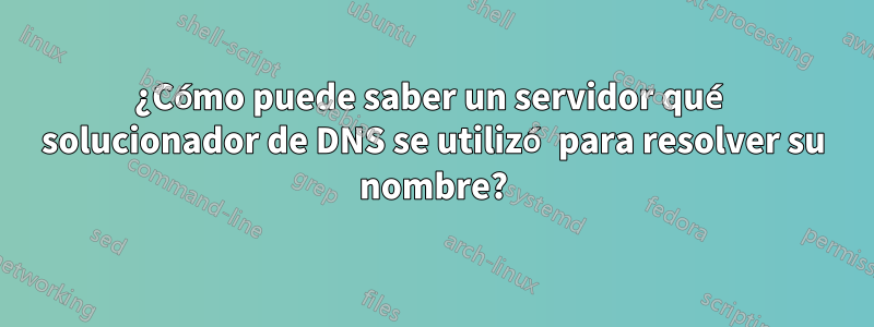 ¿Cómo puede saber un servidor qué solucionador de DNS se utilizó para resolver su nombre?