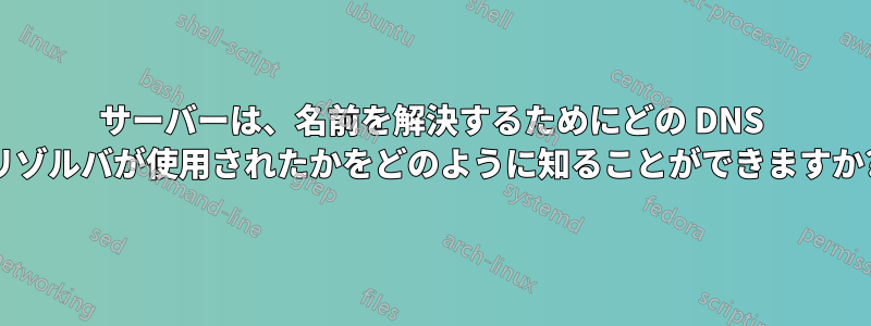 サーバーは、名前を解決するためにどの DNS リゾルバが使用されたかをどのように知ることができますか?