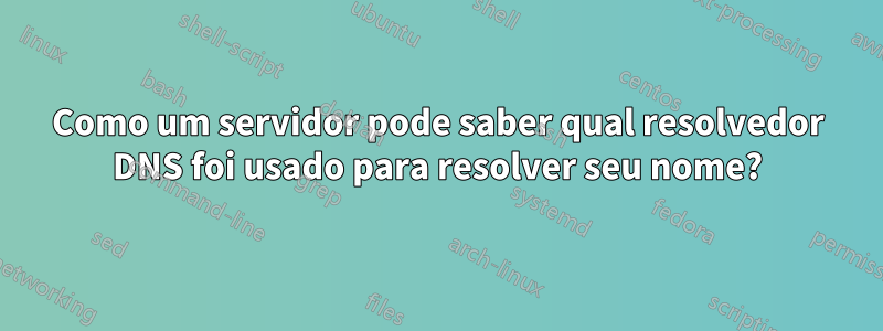 Como um servidor pode saber qual resolvedor DNS foi usado para resolver seu nome?