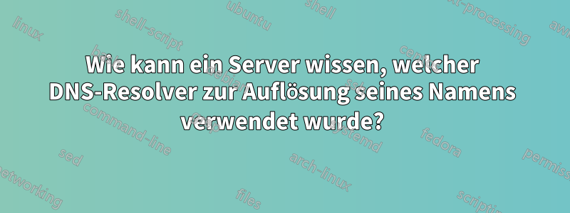 Wie kann ein Server wissen, welcher DNS-Resolver zur Auflösung seines Namens verwendet wurde?
