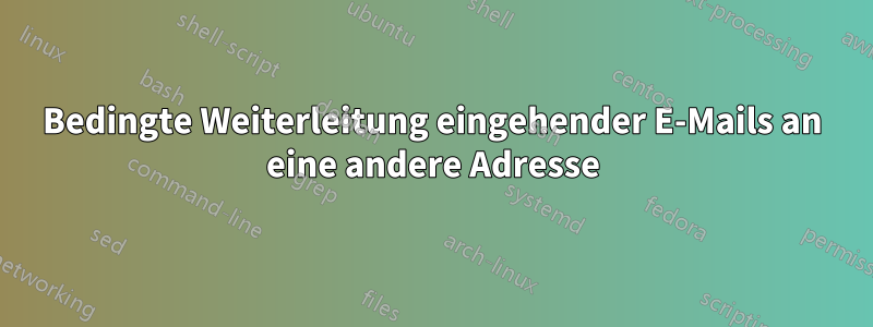 Bedingte Weiterleitung eingehender E-Mails an eine andere Adresse