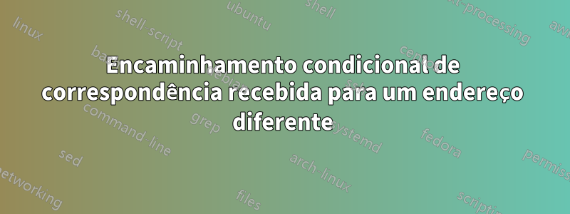 Encaminhamento condicional de correspondência recebida para um endereço diferente