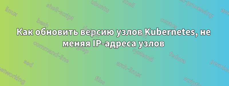 Как обновить версию узлов Kubernetes, не меняя IP-адреса узлов