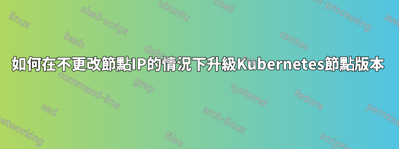 如何在不更改節點IP的情況下升級Kubernetes節點版本